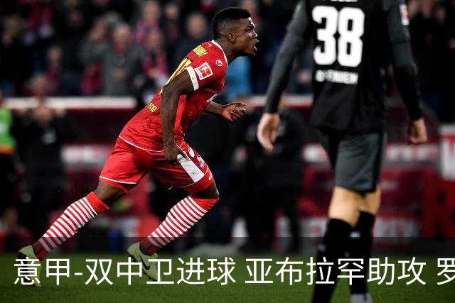 意甲-双中卫进球 亚布拉罕助攻 罗马2-0终结连败