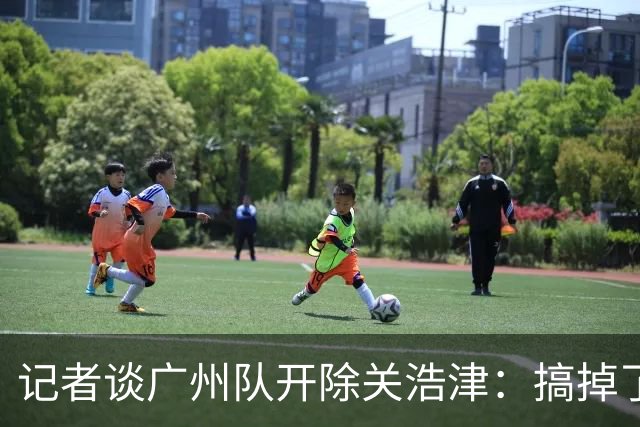 记者谈广州队开除关浩津：搞掉了一个临时工